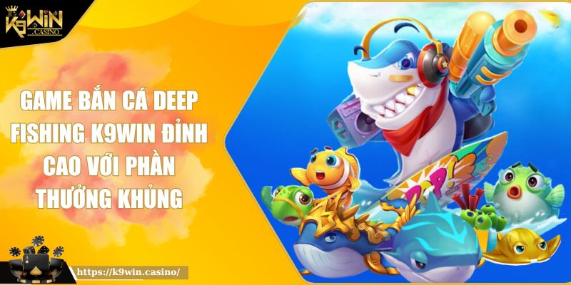 Game Bắn Cá Deep Fishing K9WIN Đỉnh Cao Với Phần Thưởng Khủng 10 Game Bắn Cá Deep Fishing K9WIN Đỉnh Cao Với Phần Thưởng Khủng