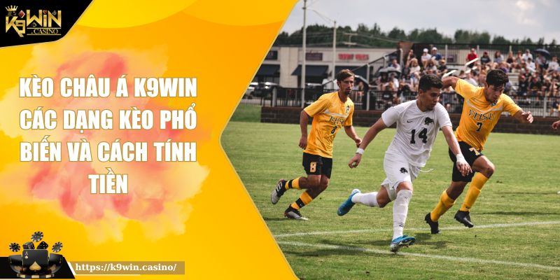 Kèo Châu Á K9Win Các Dạng Kèo Phổ Biến Và Cách Tính Tiền