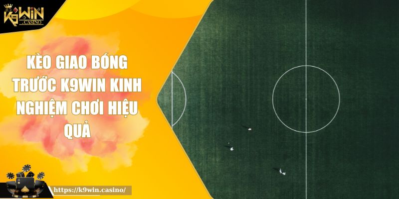 Kèo Giao Bóng Trước K9Win Kinh Nghiệm Chơi Hiệu Quả 10 Kèo Giao Bóng Trước K9Win Kinh Nghiệm Chơi Hiệu Quả
