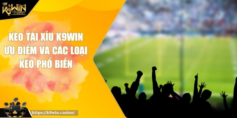 Kèo Tài Xỉu K9win Ưu Điểm Và Các Loại Kèo Phổ Biến