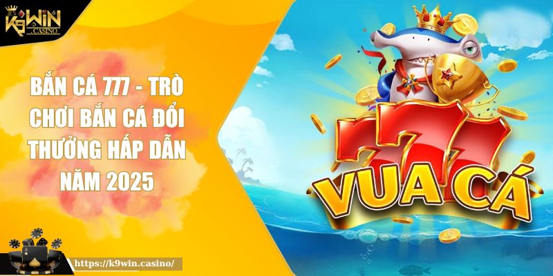Bắn cá 777 K9WIN - Trò Chơi Bắn Cá Đổi Thưởng Hấp Dẫn Năm 2025 2 Bắn cá 777 K9WIN - Trò Chơi Bắn Cá Đổi Thưởng Hấp Dẫn Năm 2025