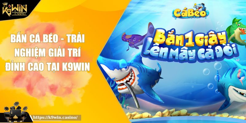 Bắn Cá Béo - Trải Nghiệm Giải Trí Đỉnh Cao Tại K9WIN