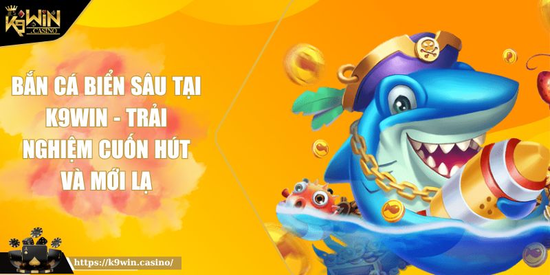 Bắn cá biển sâu tại K9WIN - Trải nghiệm cuốn hút và mới lạ