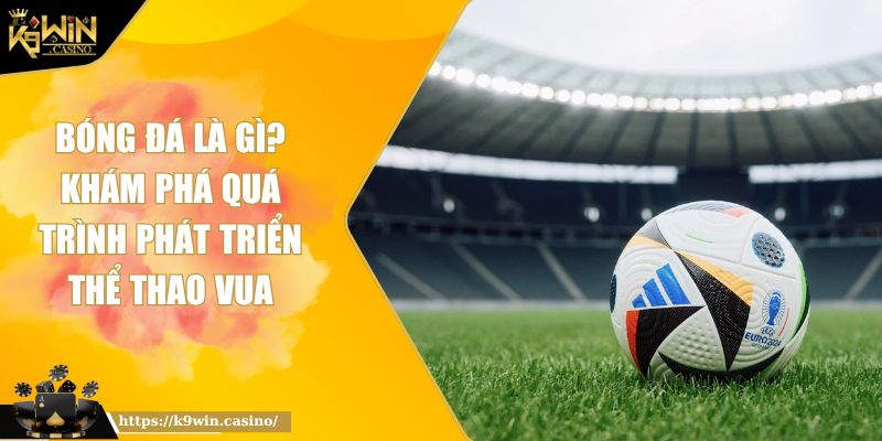 Bóng đá là gì K9WIN? Quá Trình Phát Triển Thể Thao Vua 8 Bóng đá là gì K9WIN? Quá Trình Phát Triển Thể Thao Vua