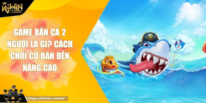 Game Bắn Cá 2 Người Là Gì? Cách Chơi Cơ Bản Đến Nâng Cao 4 Game bắn cá 2 người