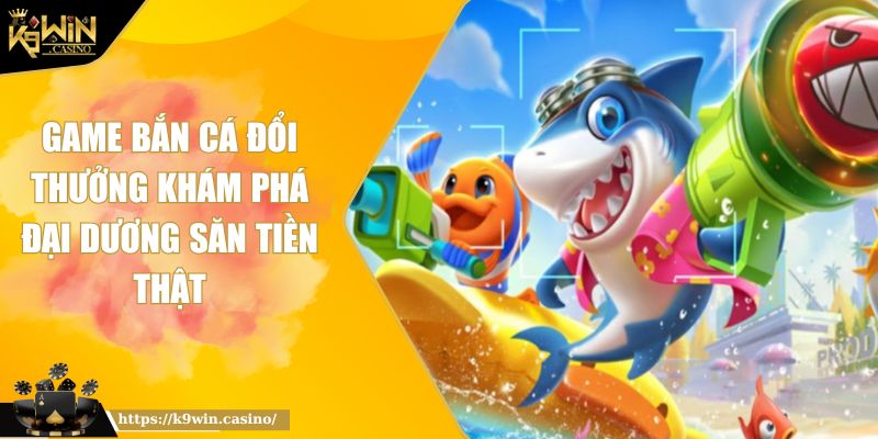 Game Bắn Cá Đổi Thưởng Khám Phá Đại Dương Săn Tiền Thật 9 Game bắn cá đổi thưởng