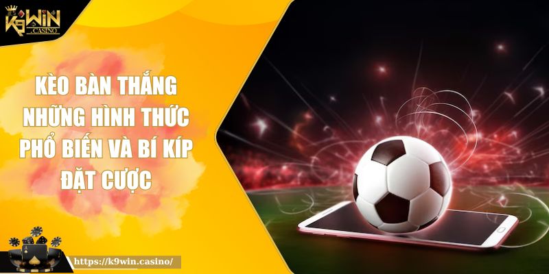 Kèo Bàn Thắng Những Hình Thức Phổ Biến Và Bí Kíp Đặt Cược 7 kèo bàn thắng