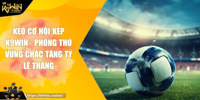 Kèo Cơ Hội Kép K9WIN– Phòng Thủ Vững Chắc Tăng Tỷ Lệ Thắng 5 Kèo cơ hội kép