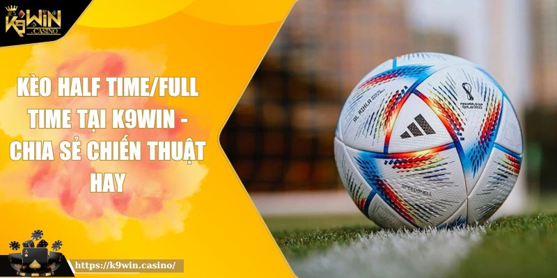 Kèo Half Time/Full Time Tại K9WIN - Chia Sẻ Chiến Thuật Hay 3 kèo half time/full time