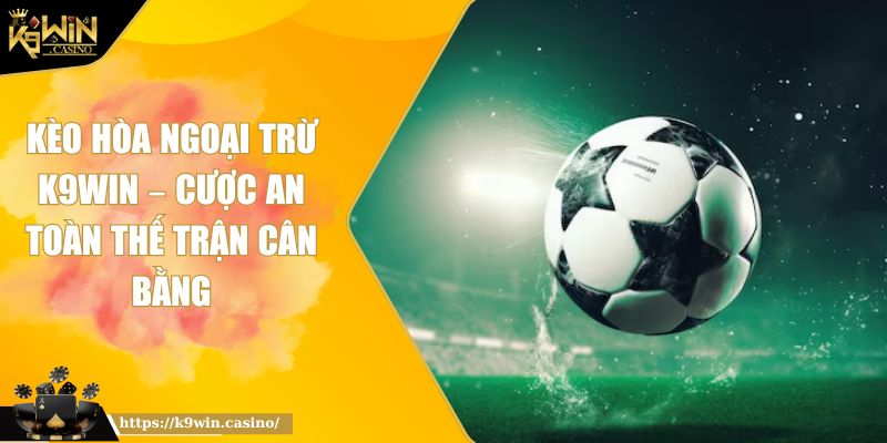 Kèo Hòa Ngoại Trừ K9WIN – Cược An Toàn Thế Trận Cân Bằng 2 Kèo hòa ngoại trừ