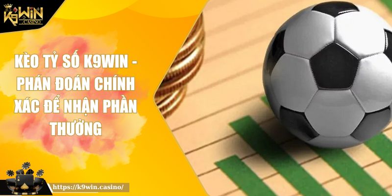 Kèo Tỷ Số K9WIN - Phán Đoán Chính Xác Để Nhận Phần Thưởng 1 kèo tỷ số